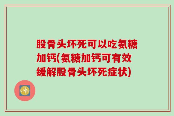 股骨头坏死可以吃氨糖加钙(氨糖加钙可有效缓解股骨头坏死症状)