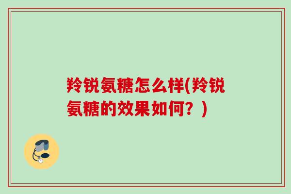 羚锐氨糖怎么样(羚锐氨糖的效果如何？)