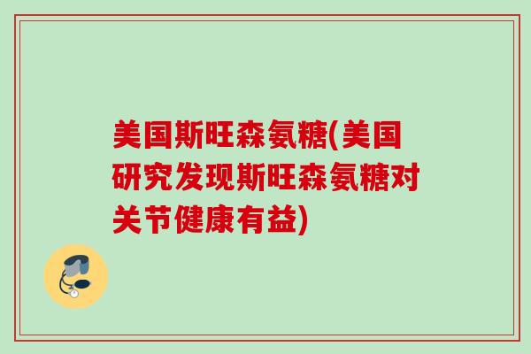 美国斯旺森氨糖(美国研究发现斯旺森氨糖对关节健康有益)