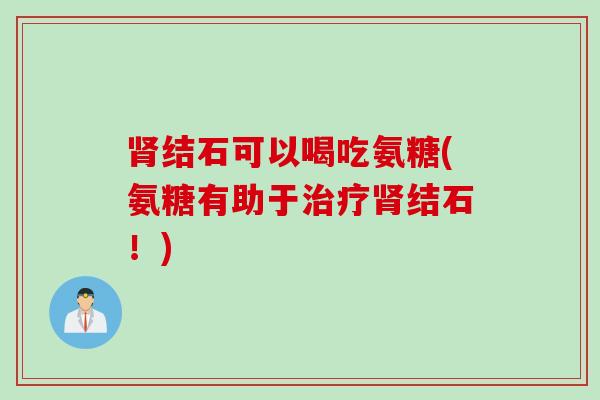 肾结石可以喝吃氨糖(氨糖有助于治疗肾结石！)