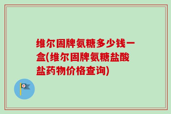 维尔固牌氨糖多少钱一盒(维尔固牌氨糖盐酸盐药物价格查询)