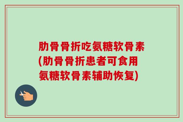 肋骨骨折吃氨糖软骨素(肋骨骨折患者可食用氨糖软骨素辅助恢复)