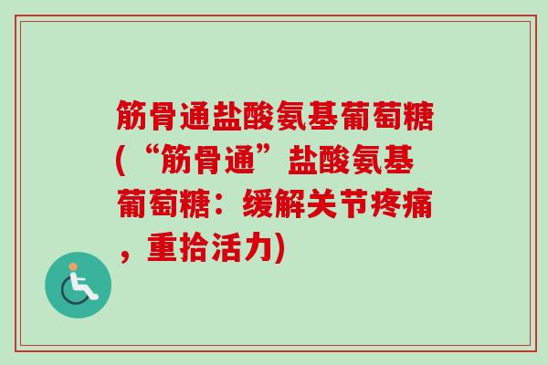 筋骨通盐酸氨基葡萄糖(“筋骨通”盐酸氨基葡萄糖：缓解关节疼痛，重拾活力)