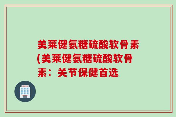 美莱健氨糖硫酸软骨素(美莱健氨糖硫酸软骨素：关节保健首选