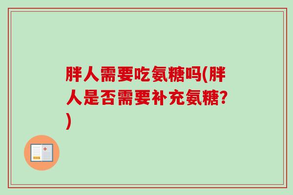 胖人需要吃氨糖吗(胖人是否需要补充氨糖？)