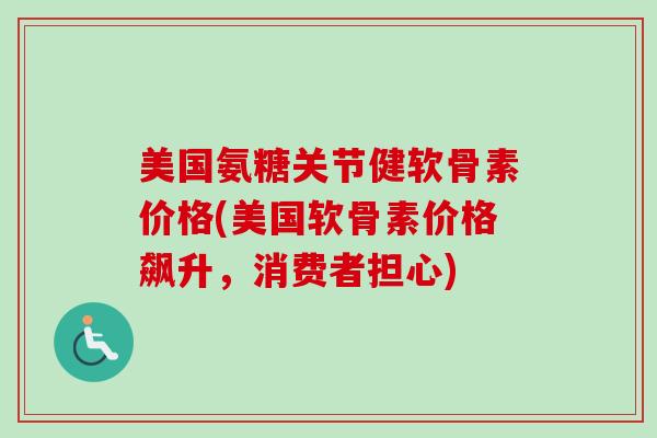 美国氨糖关节健软骨素价格(美国软骨素价格飙升，消费者担心)