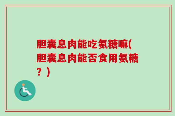 胆囊息肉能吃氨糖嘛(胆囊息肉能否食用氨糖？)