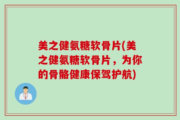 美之健氨糖软骨片(美之健氨糖软骨片，为你的骨骼健康保驾护航)