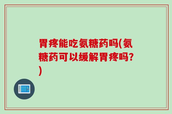 胃疼能吃氨糖药吗(氨糖药可以缓解胃疼吗？)