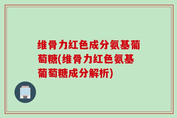 维骨力红色成分氨基葡萄糖(维骨力红色氨基葡萄糖成分解析)