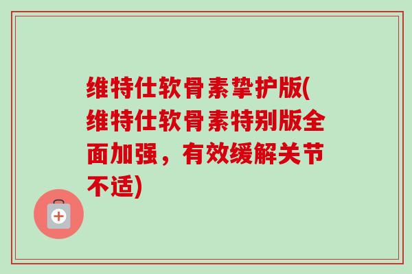 维特仕软骨素挚护版(维特仕软骨素特别版全面加强,有效缓解关节不适) 维特仕软骨素挚护版(维特仕软骨素特别版全面加强,有效缓解关节不适)