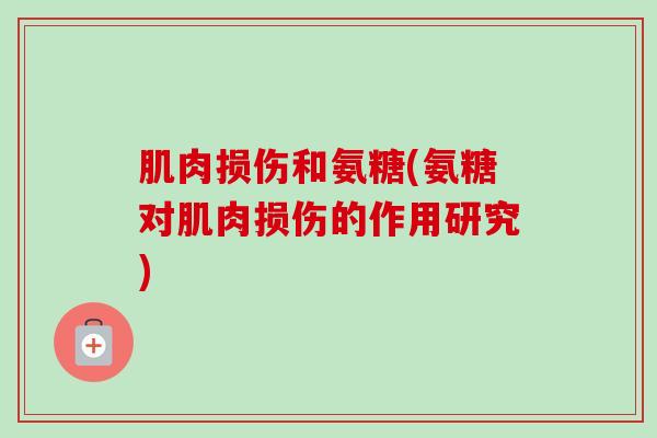 肌肉损伤和氨糖(氨糖对肌肉损伤的作用研究) 肌肉损伤和氨糖(氨糖对肌肉损伤的作用研究)