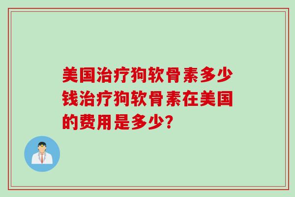 美国治疗狗软骨素多少钱治疗狗软骨素在美国的费用是多少？