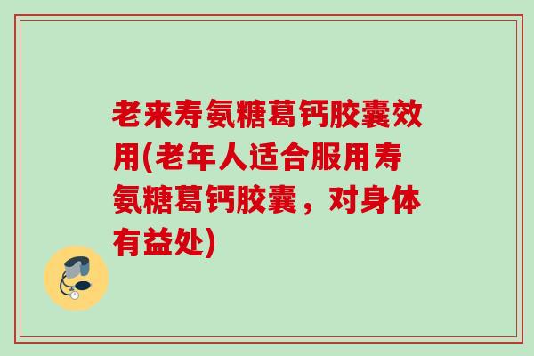 老来寿氨糖葛钙胶囊效用(老年人适合服用寿氨糖葛钙胶囊,对身体有益处) 老来寿氨糖葛钙胶囊效用(老年人适合服用寿氨糖葛钙胶囊,对身体有益处)