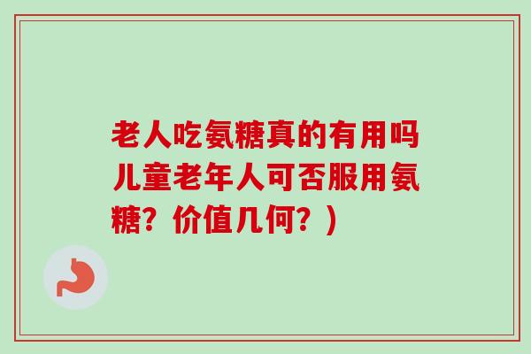 老人吃氨糖真的有用吗儿童老年人可否服用氨糖？价值几何？)
