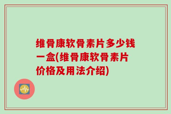 维骨康软骨素片多少钱一盒(维骨康软骨素片价格及用法介绍)