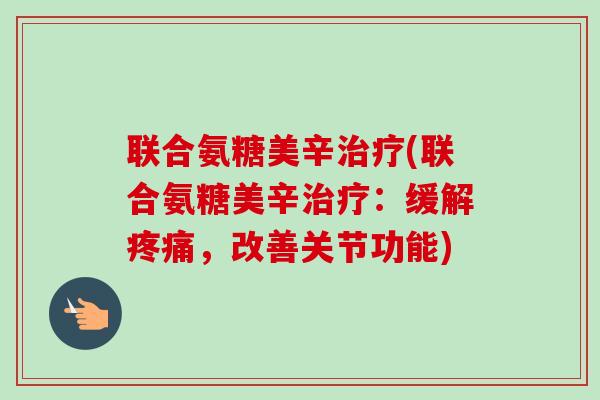 联合氨糖美辛治疗(联合氨糖美辛治疗：缓解疼痛，改善关节功能)