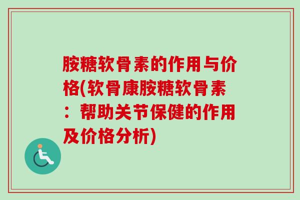 胺糖软骨素的作用与价格(软骨康胺糖软骨素：帮助关节保健的作用及价格分析)