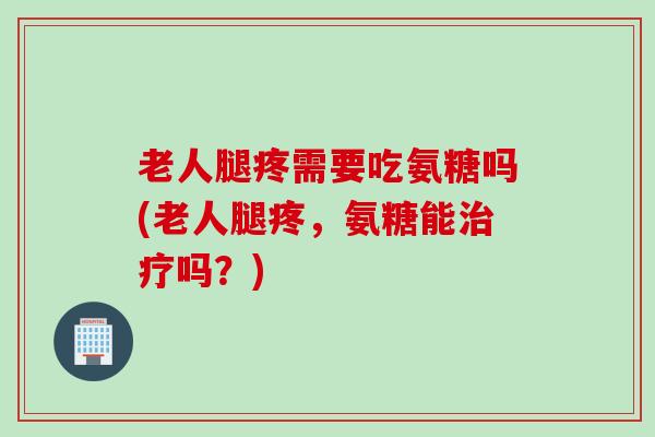 老人腿疼需要吃氨糖吗(老人腿疼,氨糖能吗?) 老人腿疼需要吃氨糖吗(老人腿疼,氨糖能吗?)