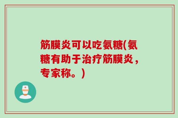筋膜炎可以吃氨糖(氨糖有助于治疗筋膜炎，专家称。)