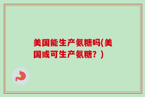 美国能生产氨糖吗(美国或可生产氨糖？)