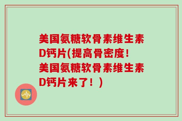 美国氨糖软骨素维生素D钙片(提高骨密度！美国氨糖软骨素维生素D钙片来了！)