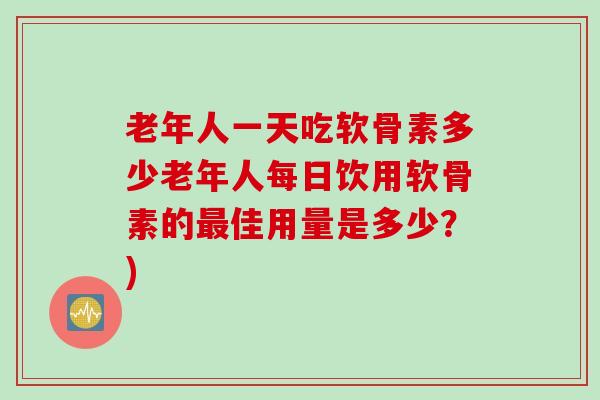 老年人一天吃软骨素多少老年人每日饮用软骨素的最佳用量是多少？)
