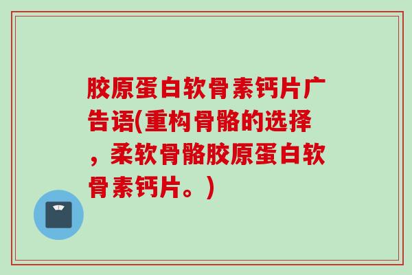 胶原蛋白软骨素钙片广告语(重构骨骼的选择，柔软骨骼胶原蛋白软骨素钙片。)