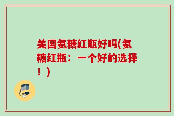 美国氨糖红瓶好吗(氨糖红瓶：一个好的选择！)