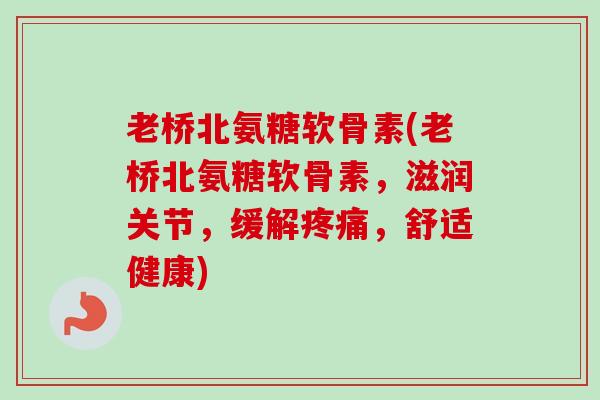 老桥北氨糖软骨素(老桥北氨糖软骨素，滋润关节，缓解疼痛，舒适健康)