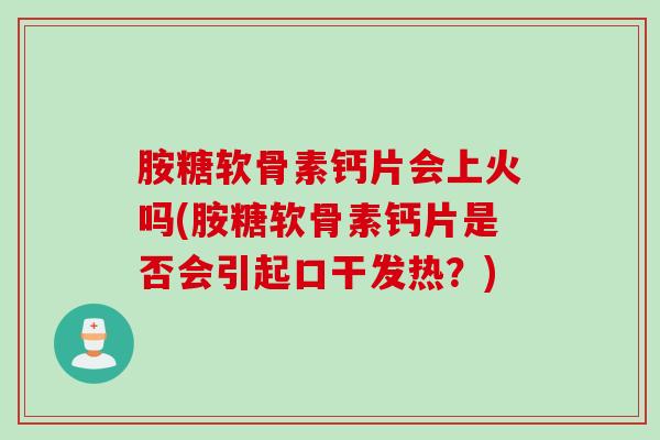 胺糖软骨素钙片会上火吗(胺糖软骨素钙片是否会引起口干发热？)
