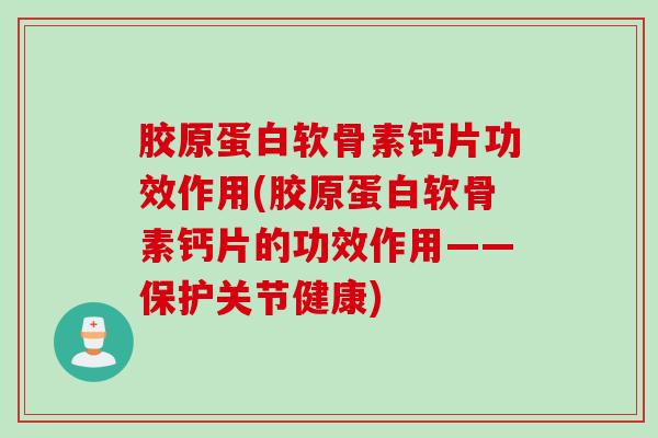胶原蛋白软骨素钙片功效作用(胶原蛋白软骨素钙片的功效作用——保护关节健康)
