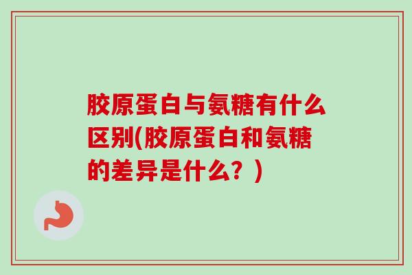 胶原蛋白与氨糖有什么区别(胶原蛋白和氨糖的差异是什么?) 胶原蛋白与氨糖有什么区别(胶原蛋白和氨糖的差异是什么?)