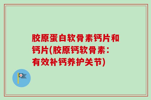 胶原蛋白软骨素钙片和钙片(胶原钙软骨素：有效补钙养护关节)