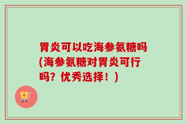 胃炎可以吃海参氨糖吗(海参氨糖对胃炎可行吗？优秀选择！)