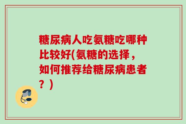 糖尿病人吃氨糖吃哪种比较好(氨糖的选择，如何推荐给糖尿病患者？)