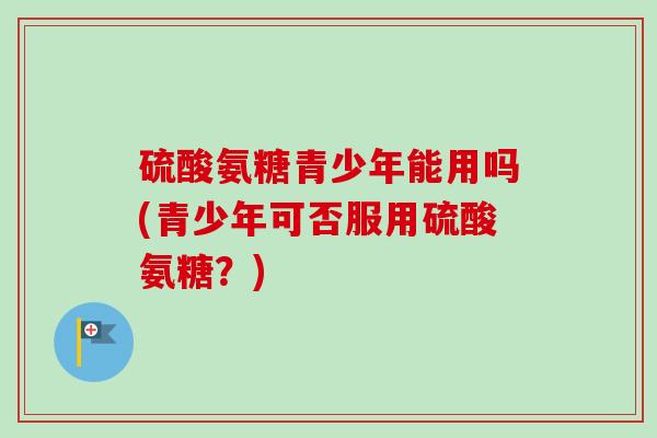 硫酸氨糖青少年能用吗(青少年可否服用硫酸氨糖？)
