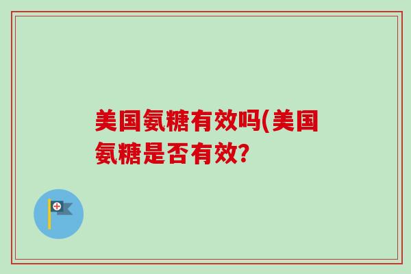 美国氨糖有效吗(美国氨糖是否有效？