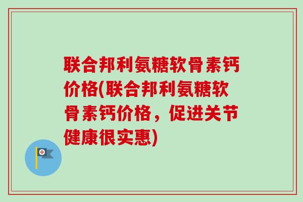 联合邦利氨糖软骨素钙价格(联合邦利氨糖软骨素钙价格，促进关节健康很实惠)
