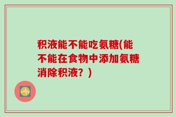 积液能不能吃氨糖(能不能在食物中添加氨糖消除积液？)