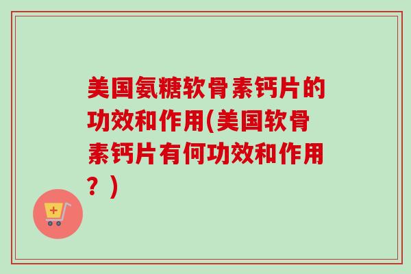 美国氨糖软骨素钙片的功效和作用(美国软骨素钙片有何功效和作用?) 美国氨糖软骨素钙片的功效和作用(美国软骨素钙片有何功效和作用?)