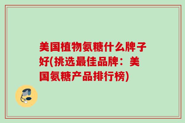 美国植物氨糖什么牌子好(挑选最佳品牌：美国氨糖产品排行榜)