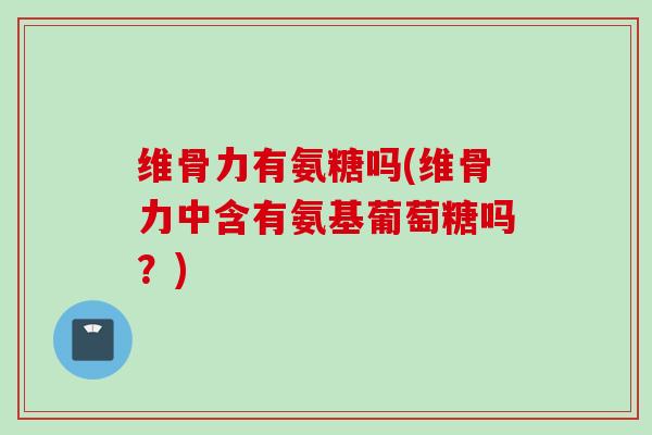 维骨力有氨糖吗(维骨力中含有氨基葡萄糖吗？)