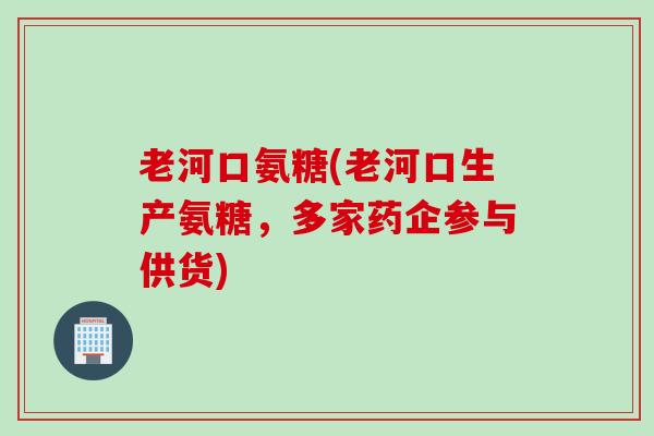 老河口氨糖(老河口生产氨糖，多家药企参与供货)