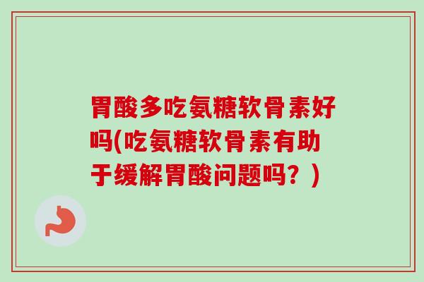 胃酸多吃氨糖软骨素好吗(吃氨糖软骨素有助于缓解胃酸问题吗？)