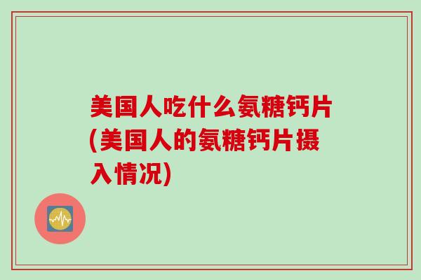 美国人吃什么氨糖钙片(美国人的氨糖钙片摄入情况)