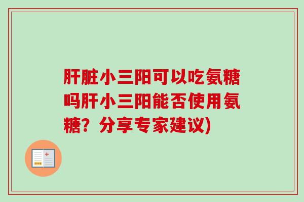 肝脏小三阳可以吃氨糖吗肝小三阳能否使用氨糖？分享专家建议)