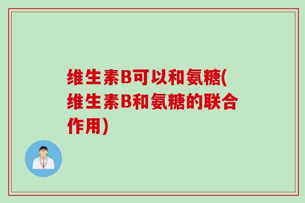 维生素B可以和氨糖(维生素B和氨糖的联合作用)