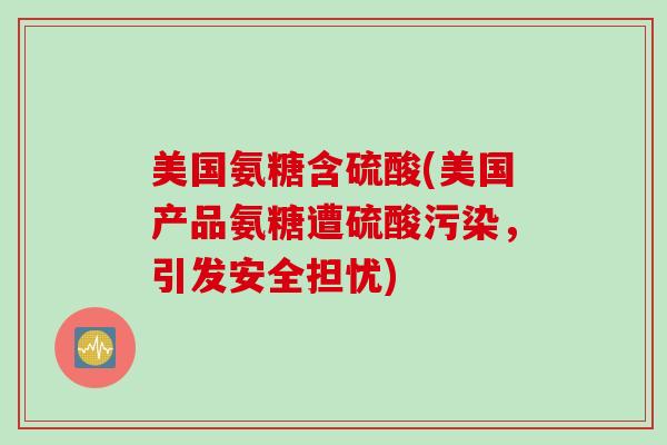 美国氨糖含硫酸(美国产品氨糖遭硫酸污染，引发安全担忧)