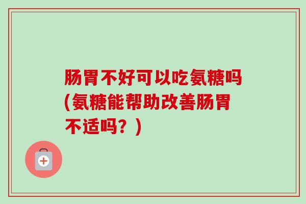 肠胃不好可以吃氨糖吗(氨糖能帮助改善肠胃不适吗？)